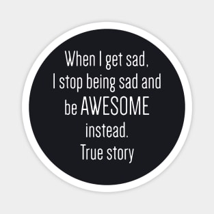 When I Get Sad I Stop Being Sad And Be Awesome Instead True Story Awesome Magnet